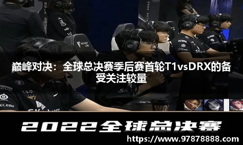 巅峰对决：全球总决赛季后赛首轮T1vsDRX的备受关注较量