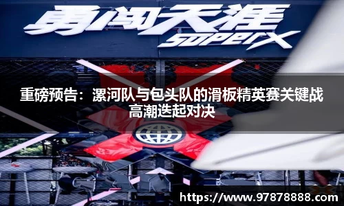 重磅预告：漯河队与包头队的滑板精英赛关键战高潮迭起对决