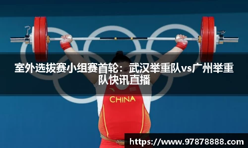 室外选拔赛小组赛首轮：武汉举重队vs广州举重队快讯直播
