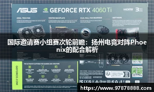 国际邀请赛小组赛次轮前瞻：扬州电竞对阵Phoenix的配合解析