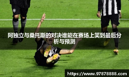 阿独立与桑托斯的对决谁能在赛场上笑到最后分析与预测