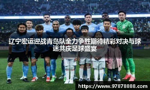 辽宁宏运迎战青岛队全力争胜期待精彩对决与球迷共庆足球盛宴